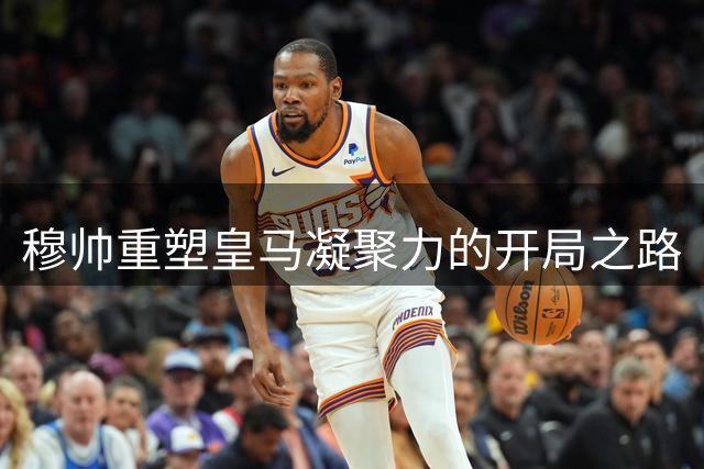 穆帅重塑皇马凝聚力的开局之路
